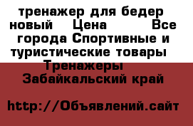 тренажер для бедер. новый  › Цена ­ 400 - Все города Спортивные и туристические товары » Тренажеры   . Забайкальский край